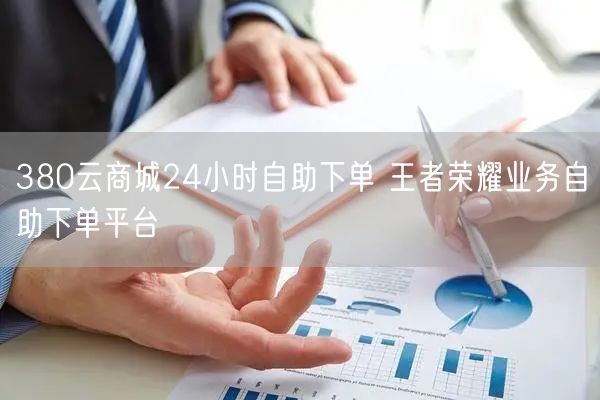 380云商城24小时自助下单 王者荣耀业务自助下单平台
