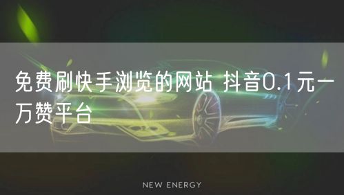 免费刷快手浏览的网站 抖音0.1元一万赞平台