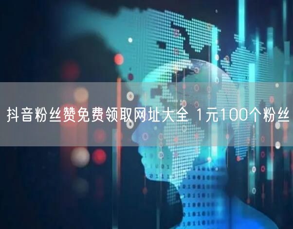 抖音粉丝赞免费领取网址大全 1元100个粉丝