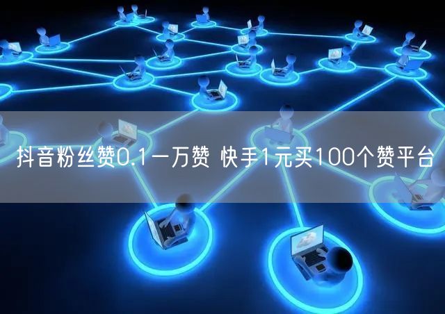 抖音粉丝赞0.1一万赞 快手1元买100个赞平台