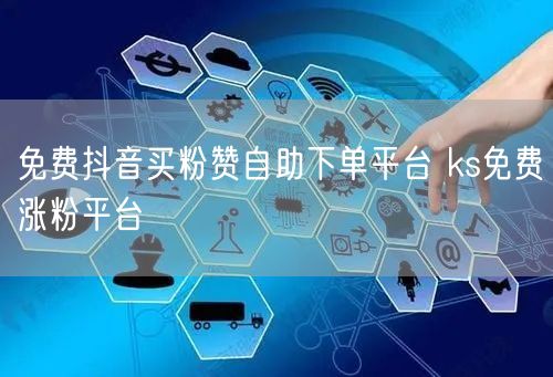免费抖音买粉赞自助下单平台 ks免费涨粉平台