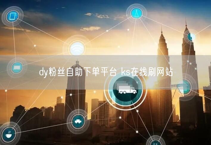 dy粉丝自助下单平台 ks在线刷网站