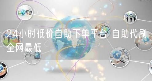 24小时低价自助下单平台 自助代刷全网最低