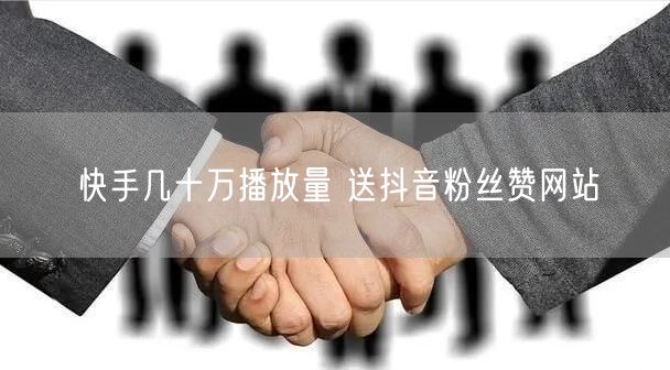 快手几十万播放量 送抖音粉丝赞网站