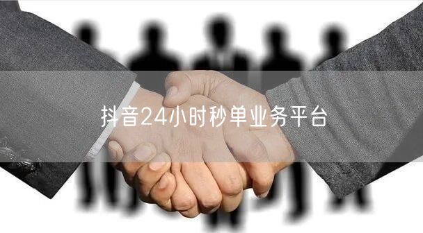 抖音24小时秒单业务平台