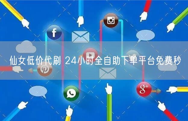 仙女低价代刷 24小时全自助下单平台免费