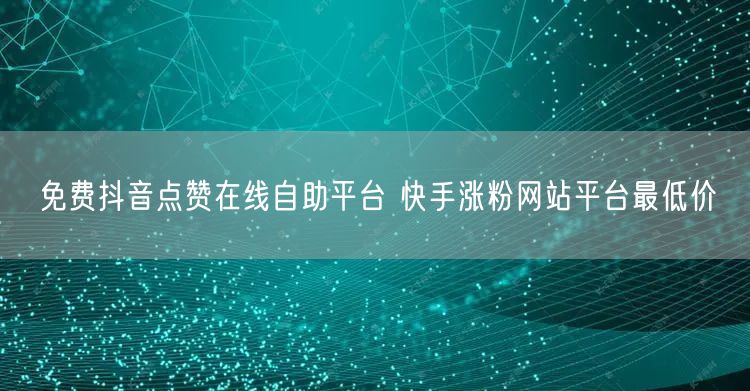 免费抖音点赞在线自助平台 快手涨粉网站平