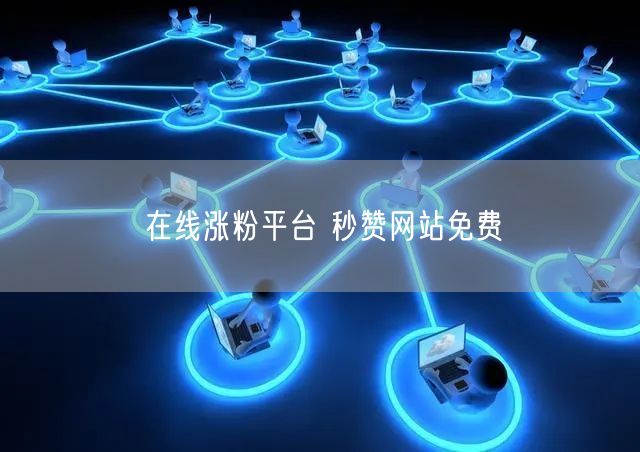 在线涨粉平台 秒赞网站免费